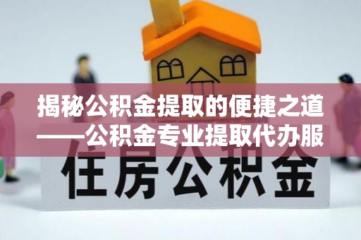 靖西揭秘公积金提取的便捷之道——公积金专业提取代办服务解析