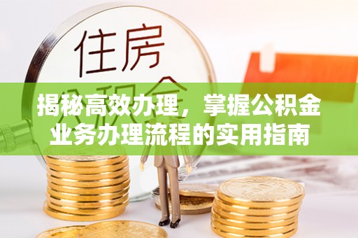 靖西揭秘高效办理，掌握公积金业务办理流程的实用指南