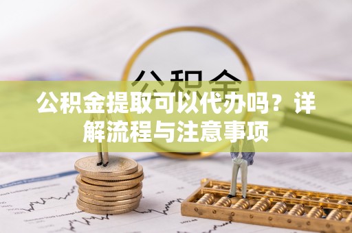 靖西公积金提取可以代办吗？详解流程与注意事项