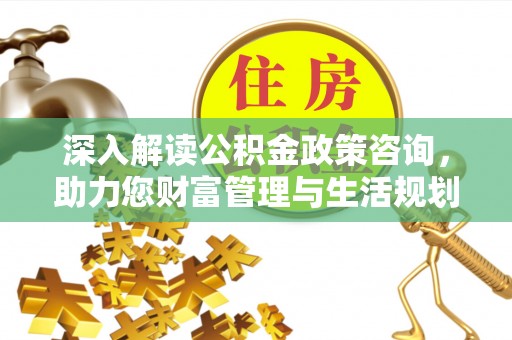 靖西深入解读公积金政策咨询，助力您财富管理与生活规划