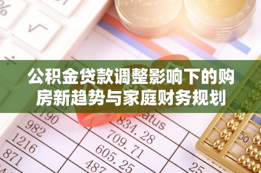 靖西公积金贷款调整影响下的购房新趋势与家庭财务规划