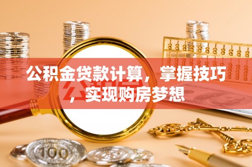 靖西公积金贷款计算，掌握技巧，实现购房梦想