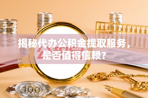 靖西揭秘代办公积金提取服务，是否值得信赖？