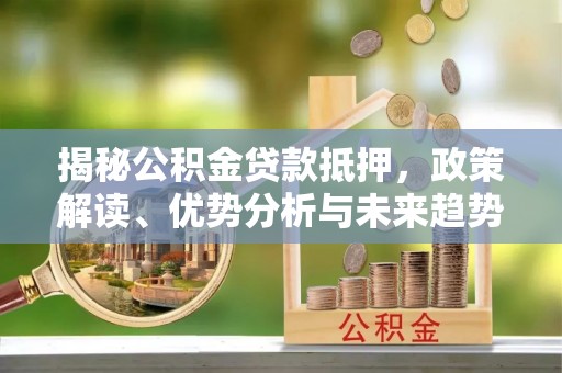 靖西揭秘公积金贷款抵押，政策解读、优势分析与未来趋势
