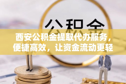 靖西西安公积金提取代办服务，便捷高效，让资金流动更轻松