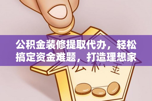 靖西公积金装修提取代办，轻松搞定资金难题，打造理想家居