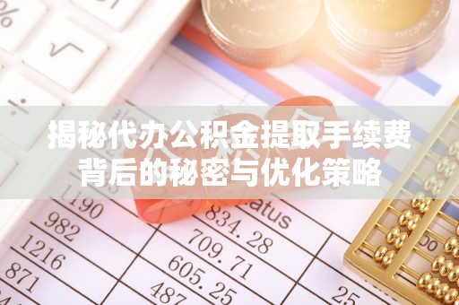 靖西揭秘代办公积金提取手续费背后的秘密与优化策略