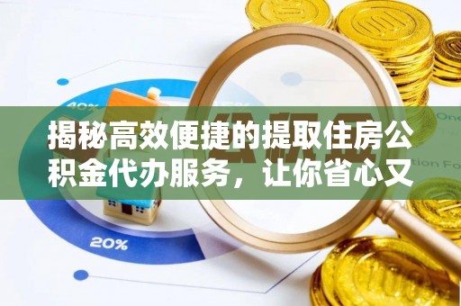 靖西揭秘高效便捷的提取住房公积金代办服务，让你省心又省力