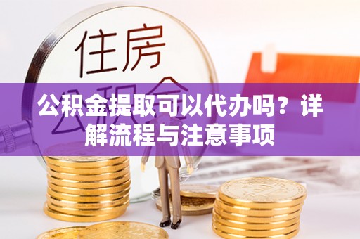 靖西公积金提取可以代办吗？详解流程与注意事项