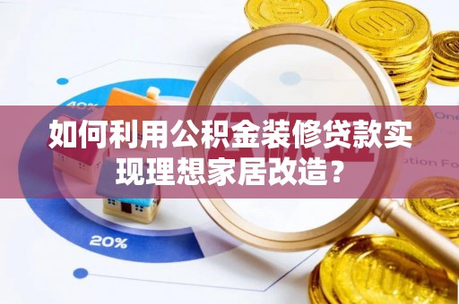靖西如何利用公积金装修贷款实现理想家居改造？