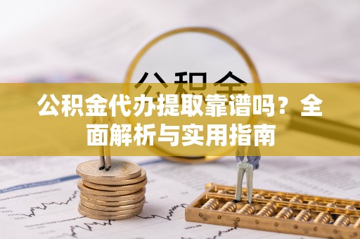 靖西公积金代办提取靠谱吗？全面解析与实用指南