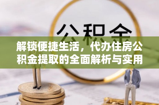 靖西解锁便捷生活，代办住房公积金提取的全面解析与实用指南