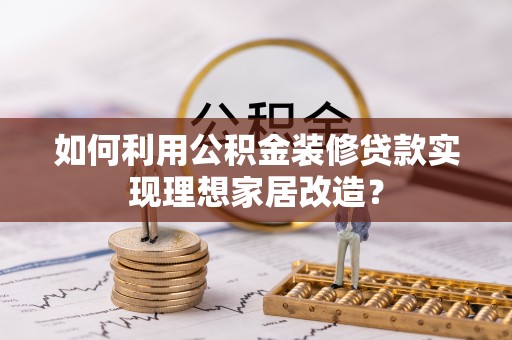 靖西如何利用公积金装修贷款实现理想家居改造？