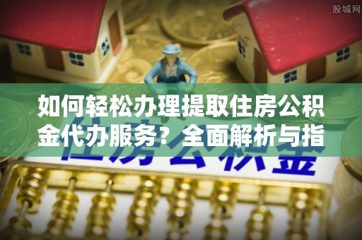 靖西如何轻松办理提取住房公积金代办服务？全面解析与指南