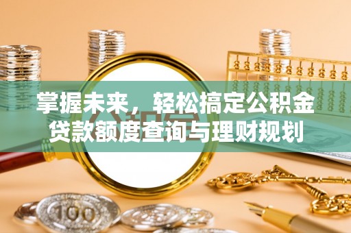 靖西掌握未来，轻松搞定公积金贷款额度查询与理财规划