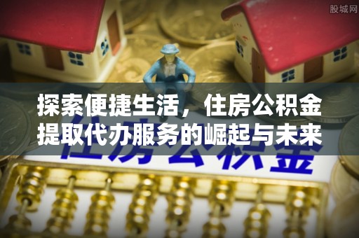 靖西探索便捷生活，住房公积金提取代办服务的崛起与未来趋势