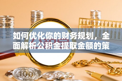 靖西如何优化你的财务规划，全面解析公积金提取金额的策略与技巧