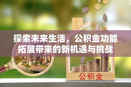 靖西探索未来生活，公积金功能拓展带来的新机遇与挑战