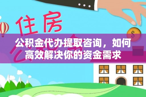 靖西公积金代办提取咨询，如何高效解决你的资金需求