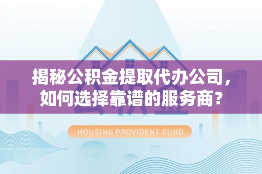 靖西揭秘公积金提取代办公司，如何选择靠谱的服务商？