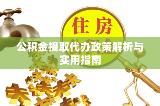 靖西公积金提取代办政策解析与实用指南