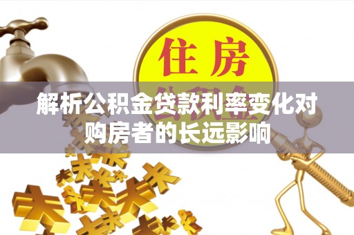 靖西解析公积金贷款利率变化对购房者的长远影响