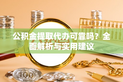 靖西公积金提取代办可靠吗？全面解析与实用建议