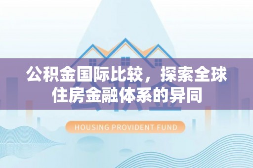 靖西公积金国际比较，探索全球住房金融体系的异同
