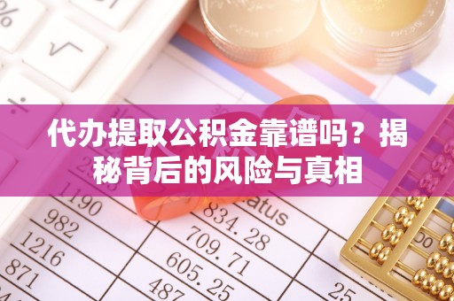靖西代办提取公积金靠谱吗？揭秘背后的风险与真相