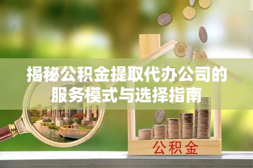 靖西揭秘公积金提取代办公司的服务模式与选择指南