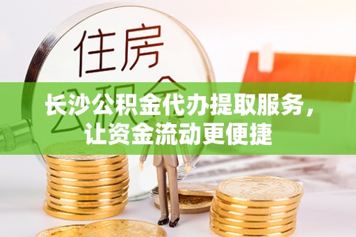 靖西长沙公积金代办提取服务，让资金流动更便捷