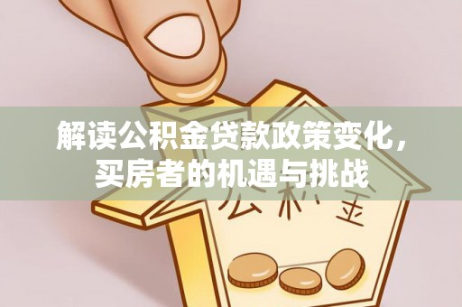 靖西解读公积金贷款政策变化，买房者的机遇与挑战