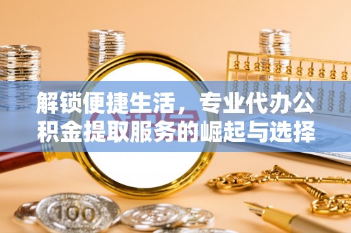 靖西解锁便捷生活，专业代办公积金提取服务的崛起与选择