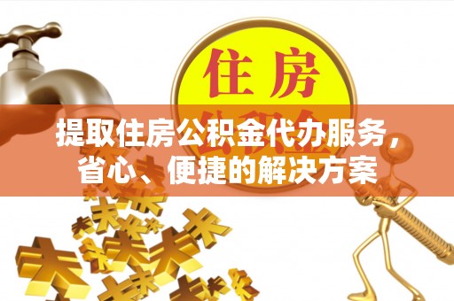靖西提取住房公积金代办服务，省心、便捷的解决方案