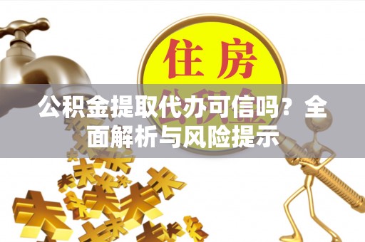 靖西公积金提取代办可信吗？全面解析与风险提示