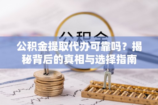靖西公积金提取代办可靠吗？揭秘背后的真相与选择指南
