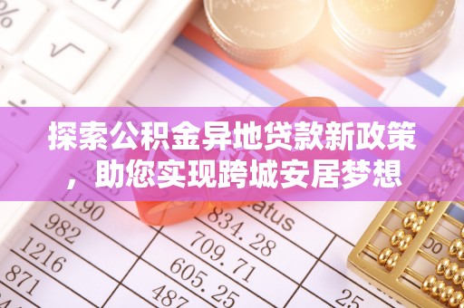 靖西探索公积金异地贷款新政策，助您实现跨城安居梦想