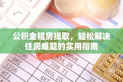 靖西公积金租房提取，轻松解决住房难题的实用指南