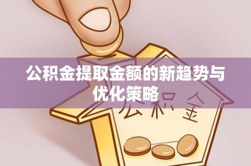 靖西公积金提取金额的新趋势与优化策略