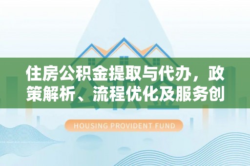 靖西住房公积金提取与代办，政策解析、流程优化及服务创新