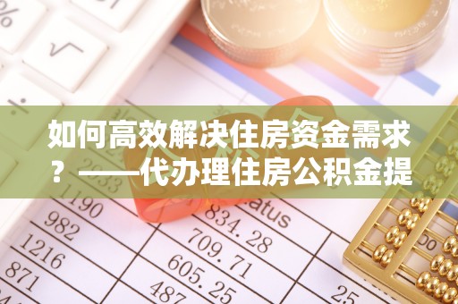 靖西如何高效解决住房资金需求？——代办理住房公积金提取服务全解析