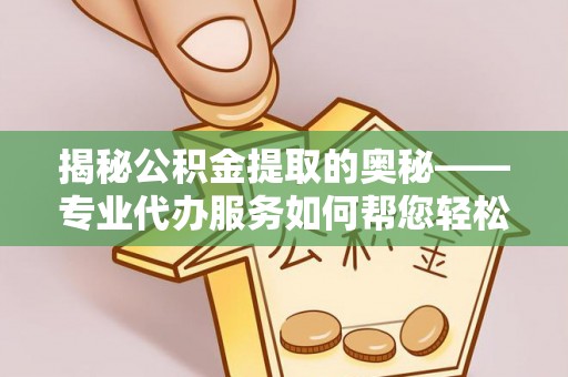 靖西揭秘公积金提取的奥秘——专业代办服务如何帮您轻松搞定