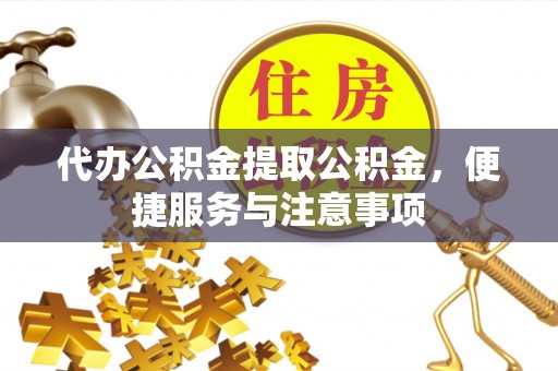 靖西代办公积金提取公积金，便捷服务与注意事项