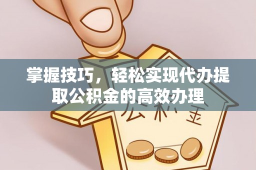 靖西掌握技巧，轻松实现代办提取公积金的高效办理
