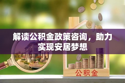 靖西解读公积金政策咨询，助力实现安居梦想