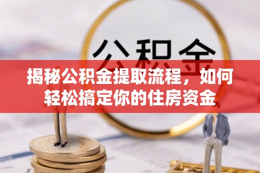 靖西揭秘公积金提取流程，如何轻松搞定你的住房资金
