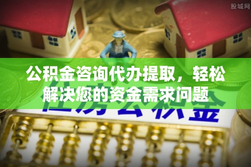 靖西公积金咨询代办提取，轻松解决您的资金需求问题