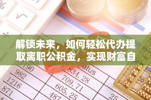 靖西解锁未来，如何轻松代办提取离职公积金，实现财富自由的第一步