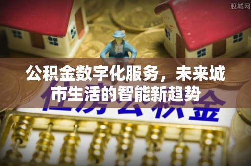 靖西公积金数字化服务，未来城市生活的智能新趋势