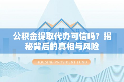 靖西公积金提取代办可信吗？揭秘背后的真相与风险